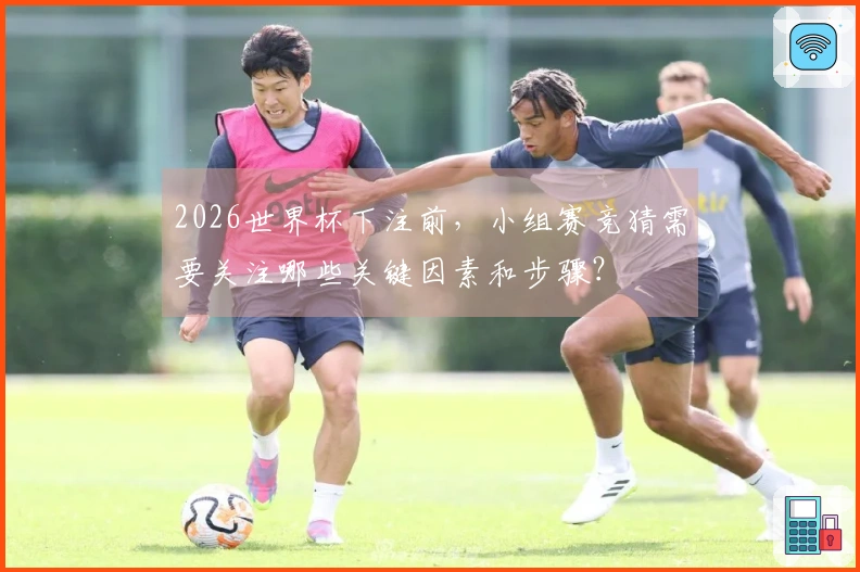 2026世界杯下注前，小组赛竞猜需要关注哪些关键因素和步骤？