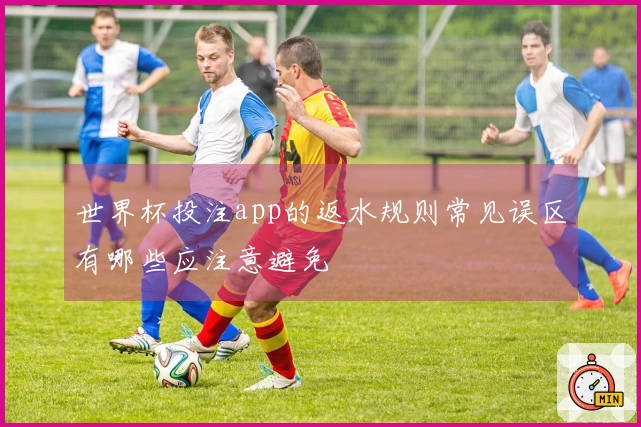 世界杯投注app的返水规则常见误区有哪些应注意避免