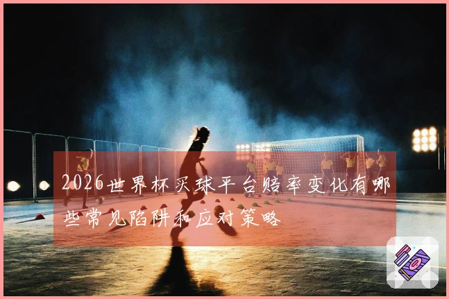2026世界杯买球平台赔率变化有哪些常见陷阱和应对策略