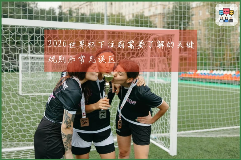 2026世界杯下注前需要了解的关键规则和常见误区