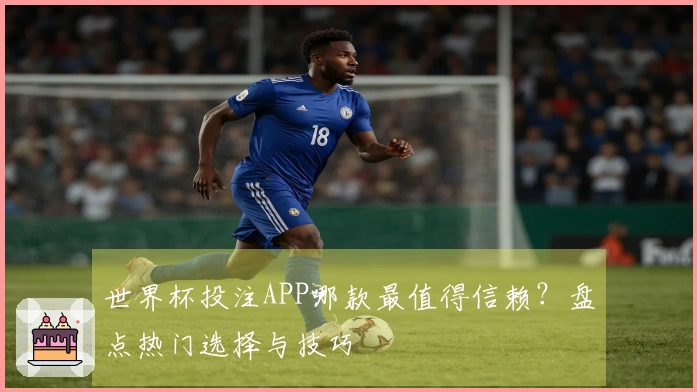 世界杯投注APP哪款最值得信赖？盘点热门选择与技巧