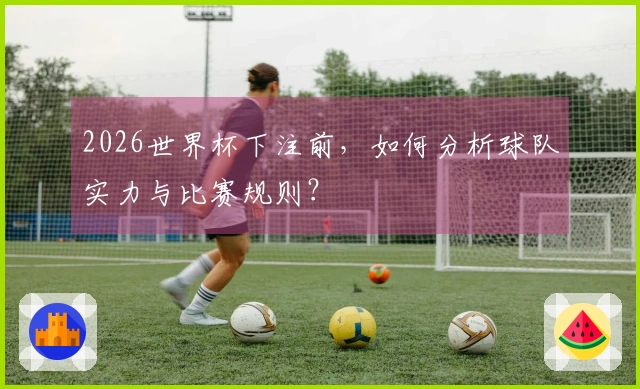 2026世界杯下注前，如何分析球队实力与比赛规则？