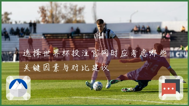 选择世界杯投注官网时应考虑哪些关键因素与对比建议