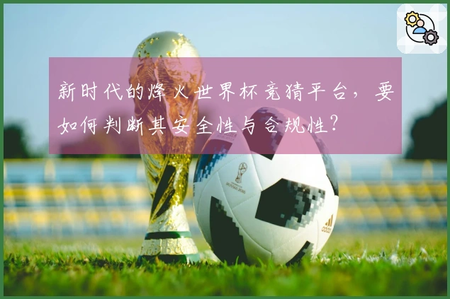 新时代的烽火世界杯竞猜平台，要如何判断其安全性与合规性？