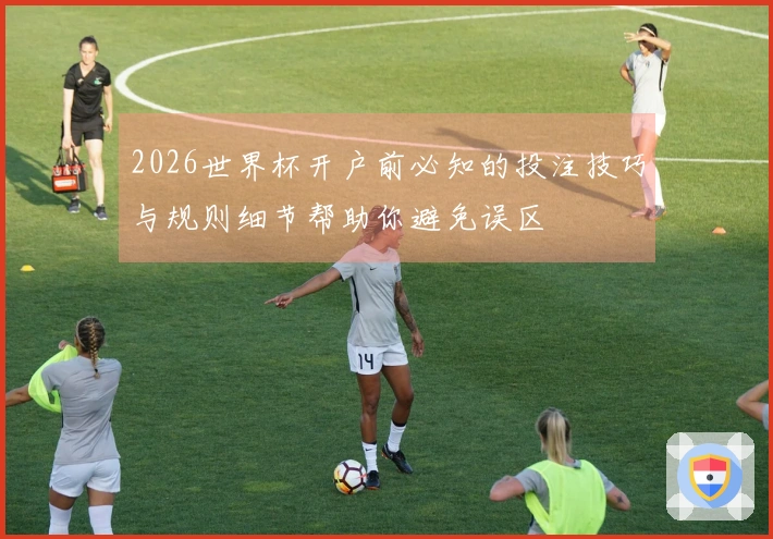 2026世界杯开户前必知的投注技巧与规则细节帮助你避免误区