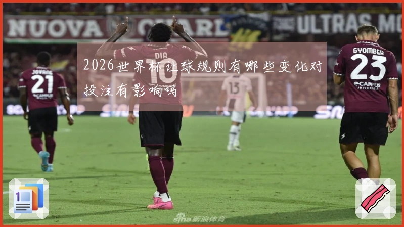 2026世界杯让球规则有哪些变化对投注有影响吗