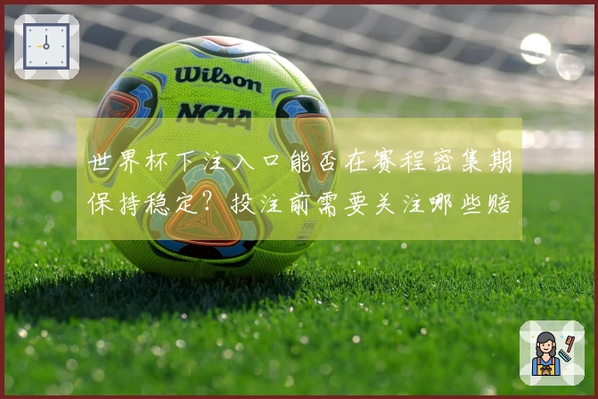 世界杯下注入口能否在赛程密集期保持稳定？投注前需要关注哪些赔率变化？