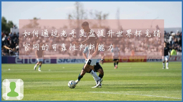 如何通过老手复盘提升世界杯竞猜官网的可靠性判断能力