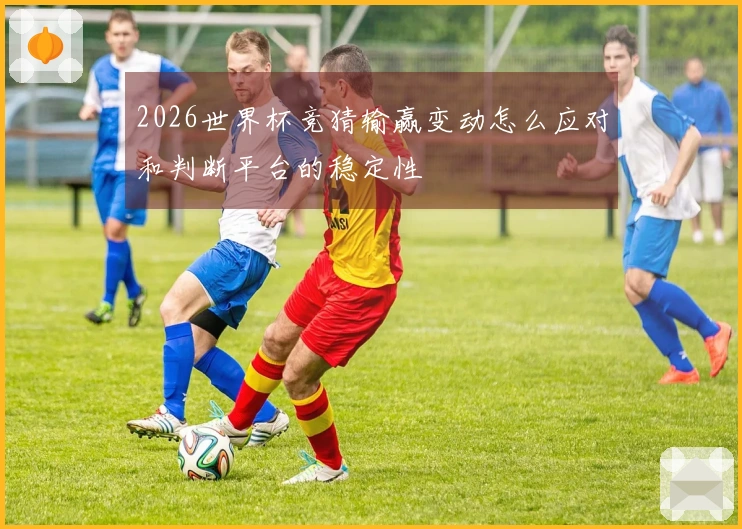 2026世界杯竞猜输赢变动怎么应对和判断平台的稳定性