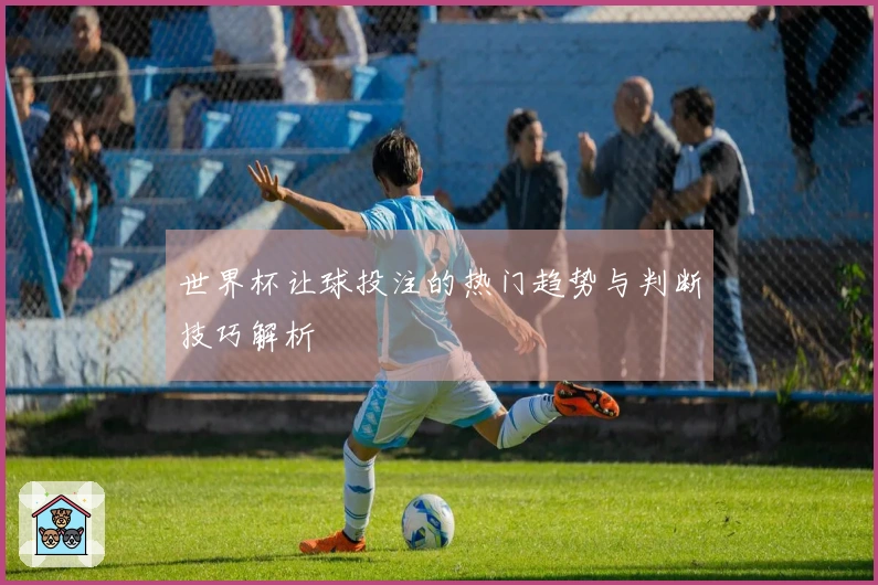 世界杯让球投注的热门趋势与判断技巧解析