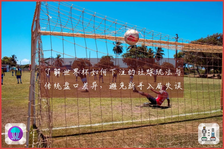 了解世界杯如何下注的让球玩法与传统盘口差异，避免新手入局失误