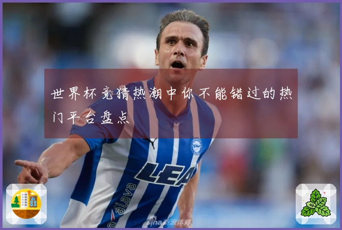 世界杯竞猜热潮中你不能错过的热门平台盘点