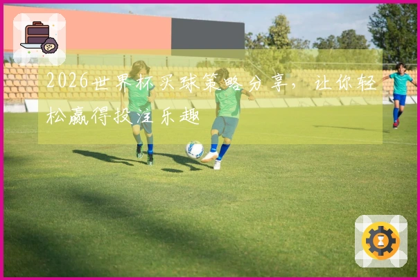 2026世界杯买球策略分享，让你轻松赢得投注乐趣