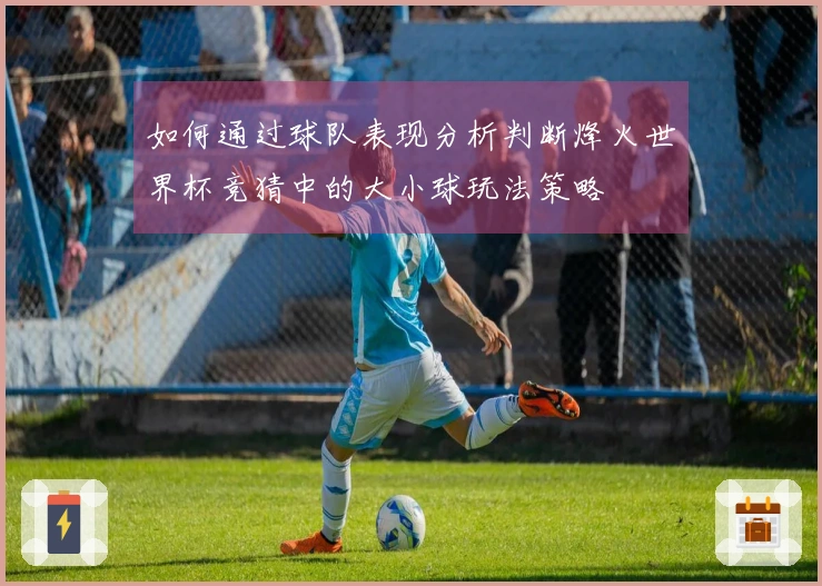 如何通过球队表现分析判断烽火世界杯竞猜中的大小球玩法策略