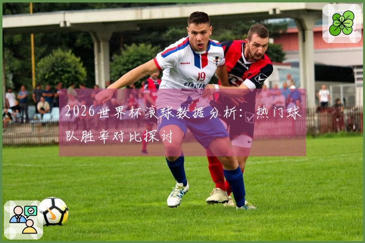 2026世界杯滚球数据分析：热门球队胜率对比探讨
