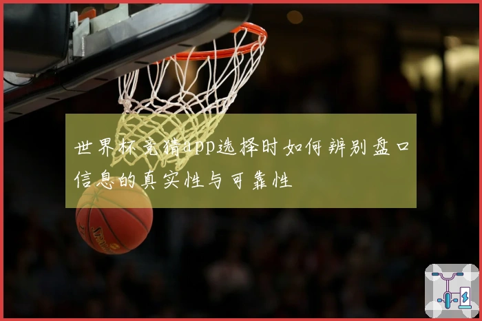 世界杯竞猜app选择时如何辨别盘口信息的真实性与可靠性