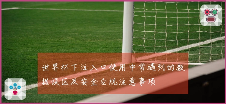 世界杯下注入口使用中常遇到的数据误区及安全合规注意事项
