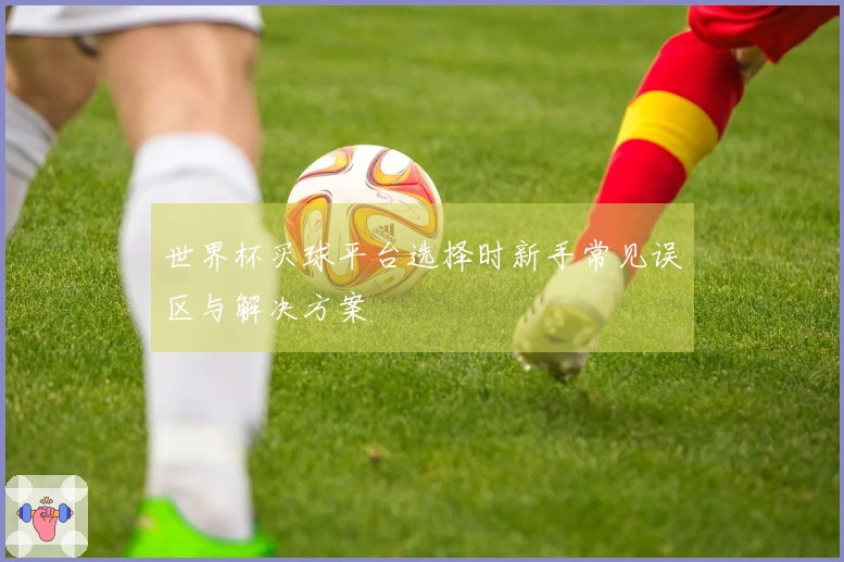 世界杯买球平台选择时新手常见误区与解决方案