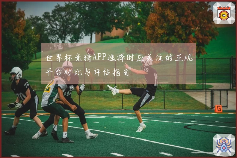 世界杯竞猜APP选择时应关注的正规平台对比与评估指南