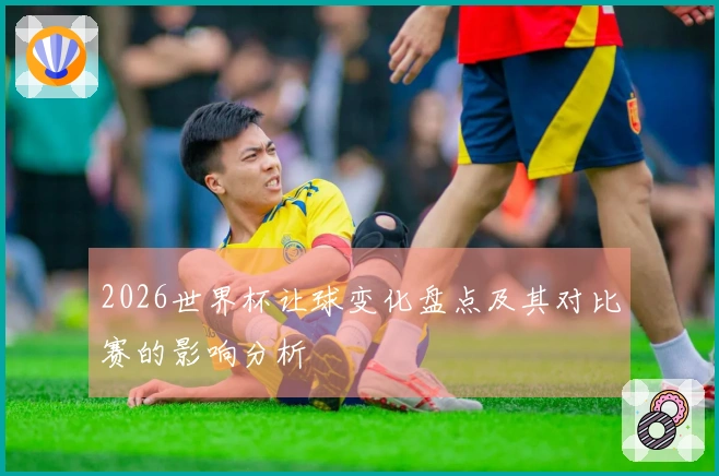 2026世界杯让球变化盘点及其对比赛的影响分析