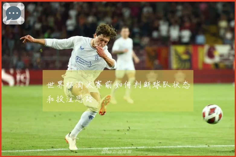 世界杯淘汰赛前如何判断球队状态和投注思路