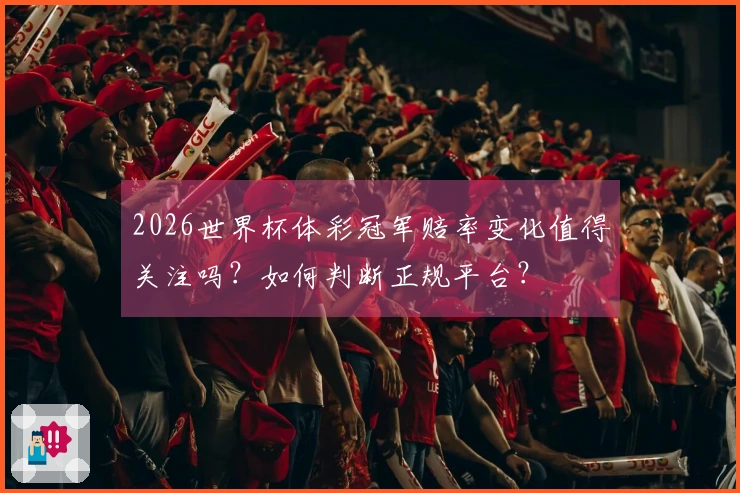 2026世界杯体彩冠军赔率变化值得关注吗？如何判断正规平台？