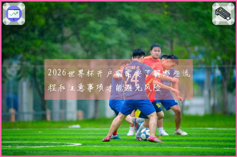 2026世界杯开户前需要了解哪些流程和注意事项才能避免风险