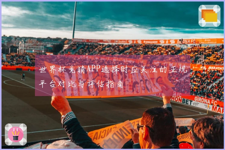 世界杯竞猜APP选择时应关注的正规平台对比与评估指南