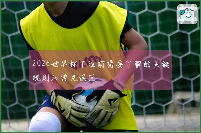 2026世界杯下注前需要了解的关键规则和常见误区