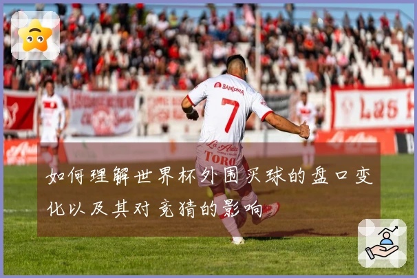 如何理解世界杯外围买球的盘口变化以及其对竞猜的影响