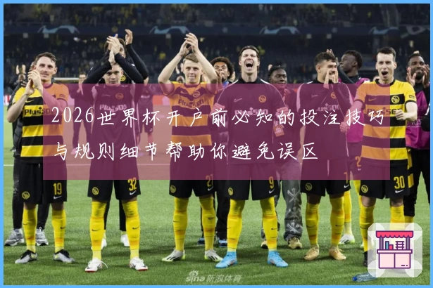 2026世界杯开户前必知的投注技巧与规则细节帮助你避免误区
