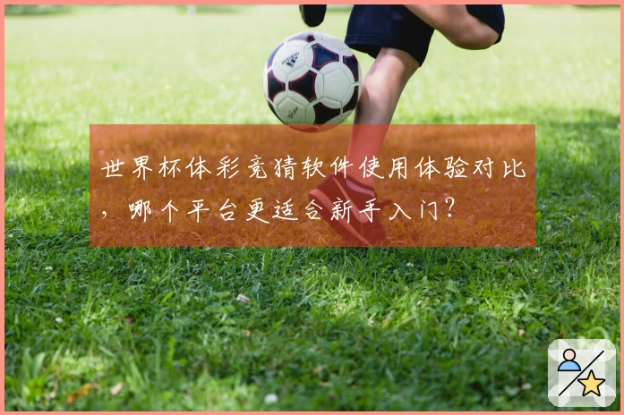 世界杯体彩竞猜软件使用体验对比，哪个平台更适合新手入门？