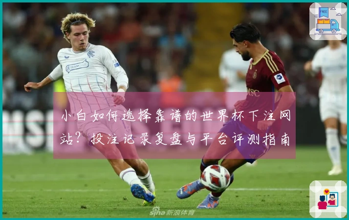小白如何选择靠谱的世界杯下注网站？投注记录复盘与平台评测指南