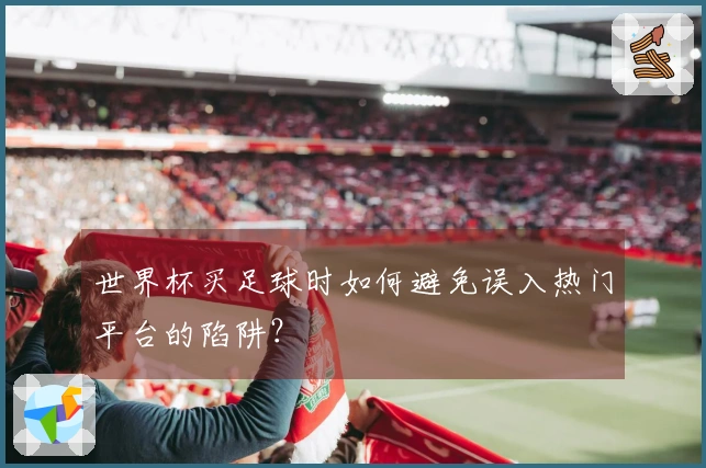 世界杯买足球时如何避免误入热门平台的陷阱？