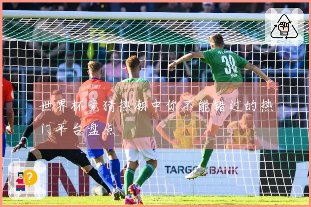 世界杯竞猜热潮中你不能错过的热门平台盘点