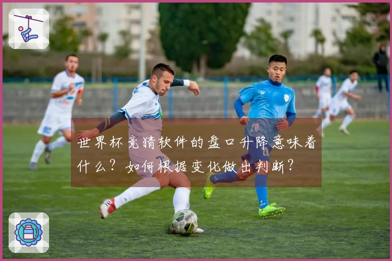 世界杯竞猜软件的盘口升降意味着什么？如何根据变化做出判断？