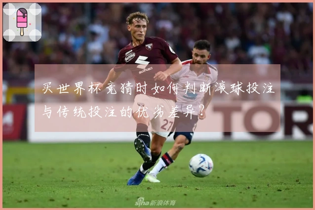 买世界杯竞猜时如何判断滚球投注与传统投注的优劣差异？