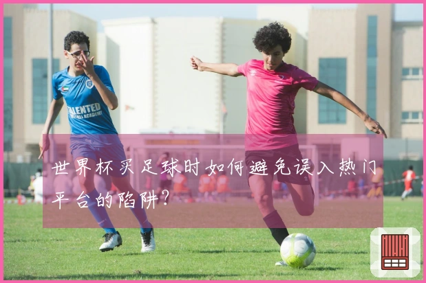 世界杯买足球时如何避免误入热门平台的陷阱？