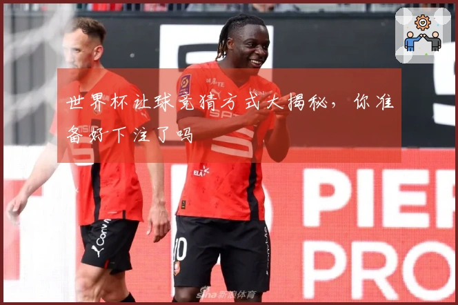 世界杯让球竞猜方式大揭秘，你准备好下注了吗