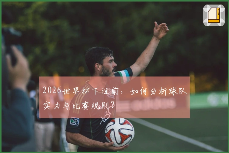 2026世界杯下注前，如何分析球队实力与比赛规则？