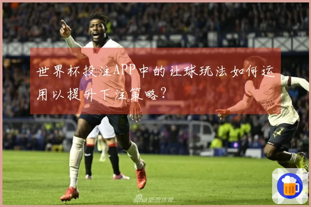 世界杯投注APP中的让球玩法如何运用以提升下注策略？