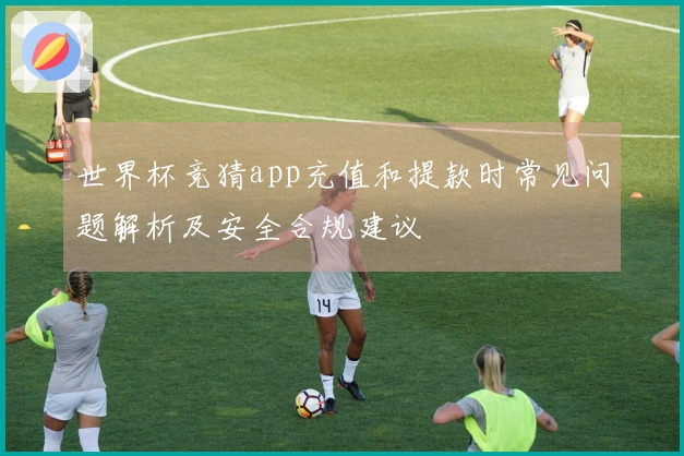世界杯竞猜app充值和提款时常见问题解析及安全合规建议