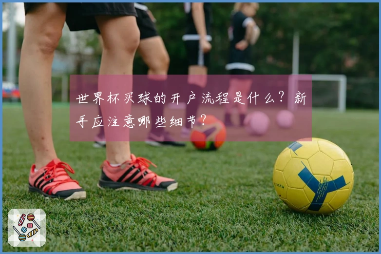 世界杯买球的开户流程是什么？新手应注意哪些细节？