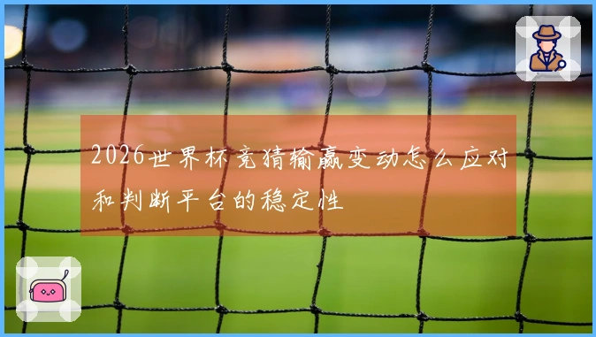 2026世界杯竞猜输赢变动怎么应对和判断平台的稳定性
