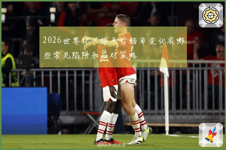 2026世界杯买球平台赔率变化有哪些常见陷阱和应对策略