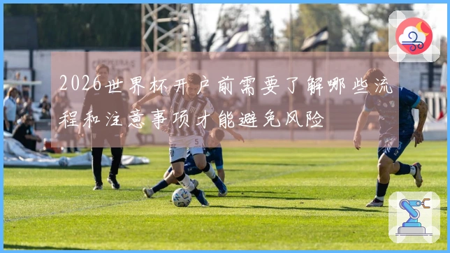 2026世界杯开户前需要了解哪些流程和注意事项才能避免风险
