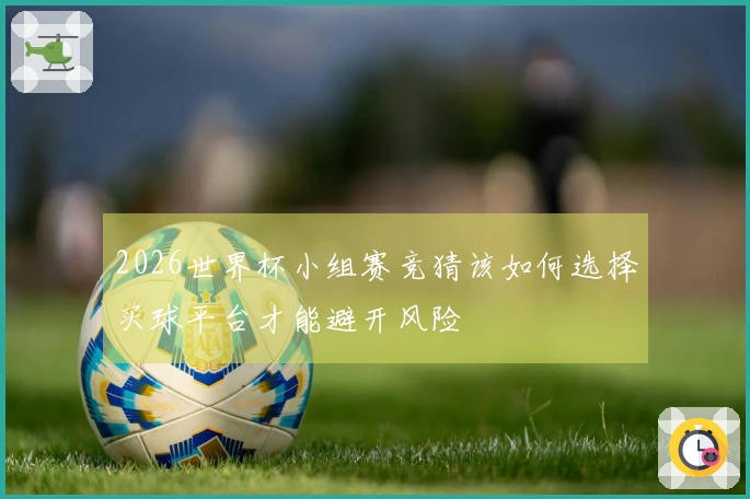 2026世界杯小组赛竞猜该如何选择买球平台才能避开风险
