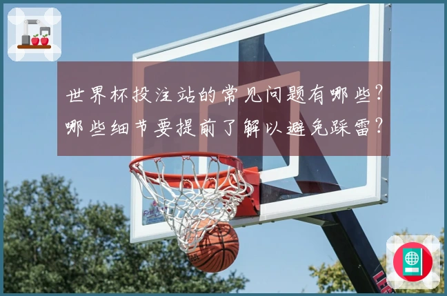 世界杯投注站的常见问题有哪些？哪些细节要提前了解以避免踩雷？