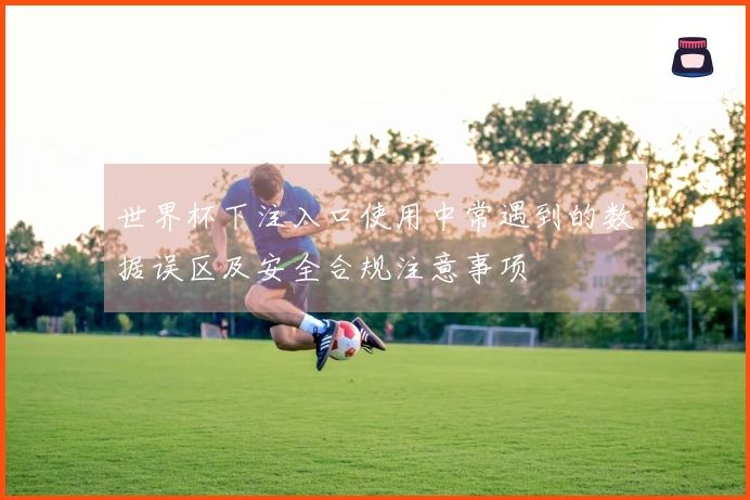 世界杯下注入口使用中常遇到的数据误区及安全合规注意事项