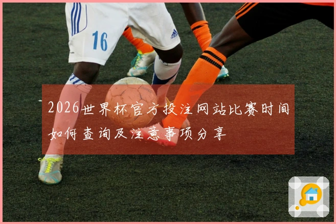 2026世界杯官方投注网站比赛时间如何查询及注意事项分享